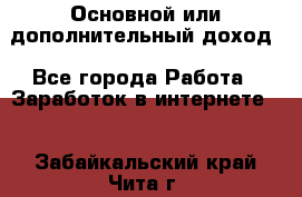 Основной или дополнительный доход - Все города Работа » Заработок в интернете   . Забайкальский край,Чита г.